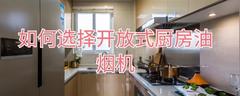 如何选择开放式厨房油烟机（开放式厨房油烟机怎么选择）