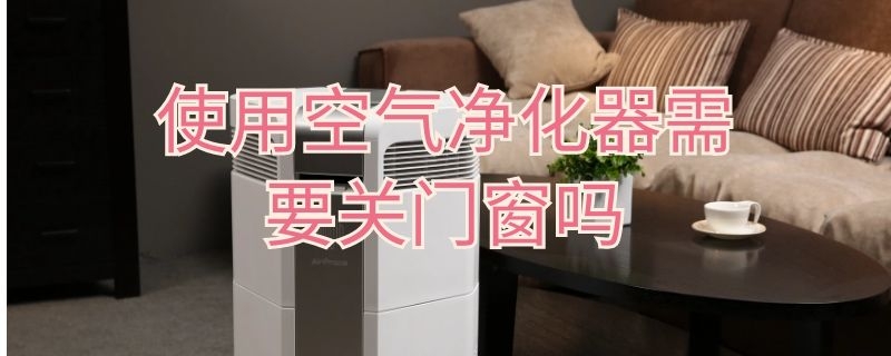 使用空气净化器需要关门窗吗 使用空气净化器需要关门窗吗