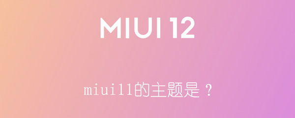 miui11的主题是？（miui11的主题是什么）