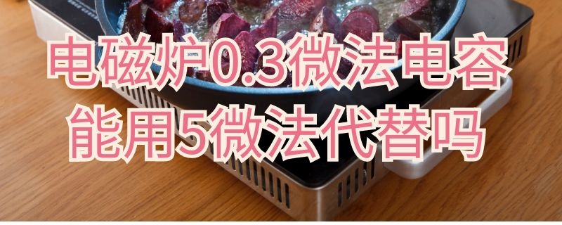 电磁炉0.3微法电容能用5微法代替吗（电磁炉5微法电容的作用）