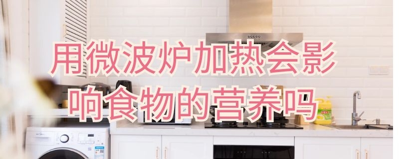 用微波炉加热会影响食物的营养吗 用微波炉加热会影响食物的营养吗对吗