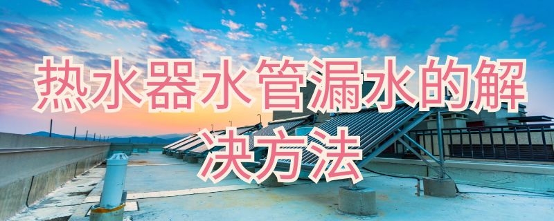 热水器水管漏水的解决方法 热水器水管漏水的解决方法图片