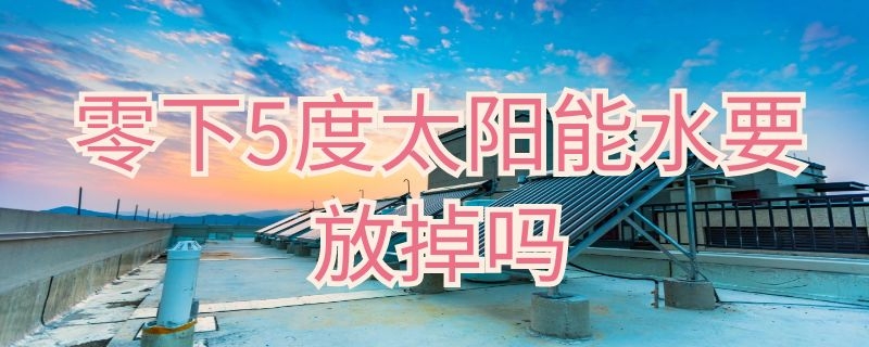 零下5度太阳能水要放掉吗（零下五度太阳能的水要放掉吗）