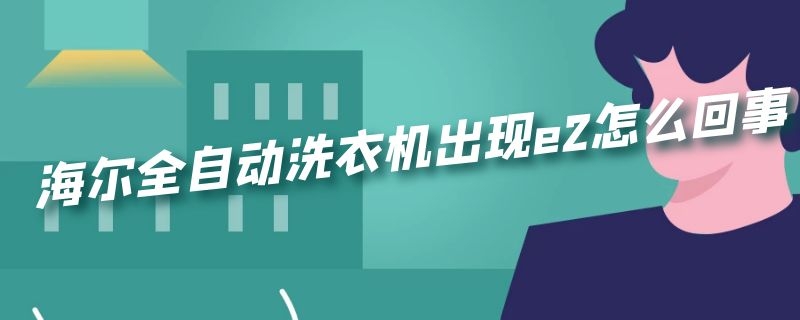 海尔全自动洗衣机出现e2怎么回事（海尔全自动洗衣机出现e2怎么回事儿）