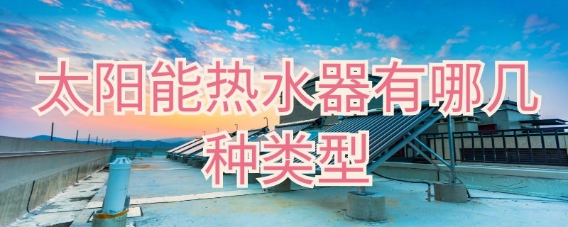 太阳能热水器有哪几种类型（太阳能热水器分为几种）