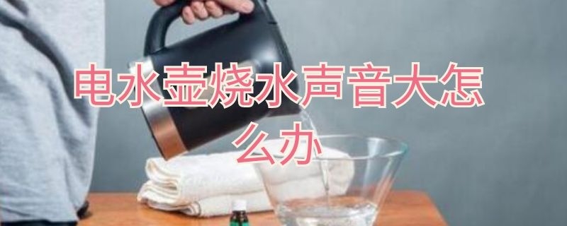 电水壶烧水声音大怎么办（电水壶烧水声音大怎么办啊）