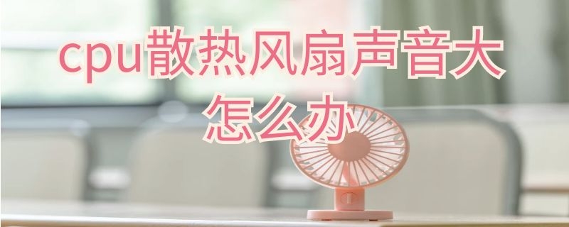 cpu散热风扇声音大怎么办 cpu散热风扇声音大怎么办