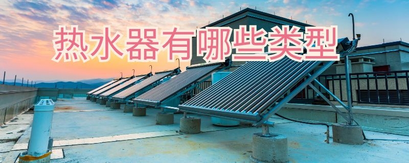 热水器有哪些类型 热水器有哪些类型和区别