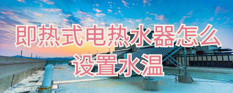 即热式电热水器怎么设置水温 即热式电热水器怎么设置温度