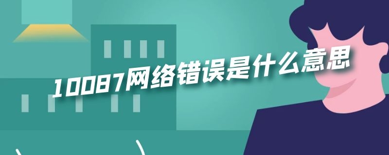 10087网络错误是什么意思 网络10087是什么问题