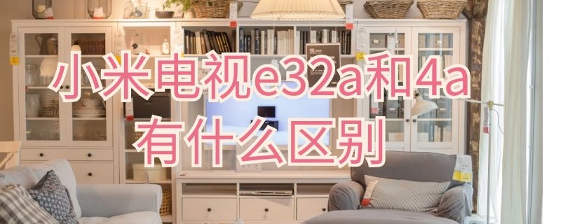 小米电视e32a和4a有什么区别（小米电视e32a和4c有什么区别）