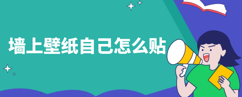 墙上壁纸自己怎么贴 墙上壁纸怎么贴才能平整