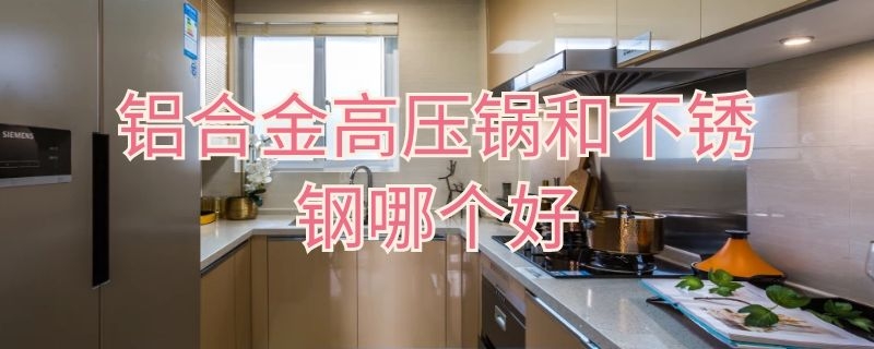 铝合金高压锅和不锈钢哪个好 铝合金高压锅和不锈钢哪个好一点