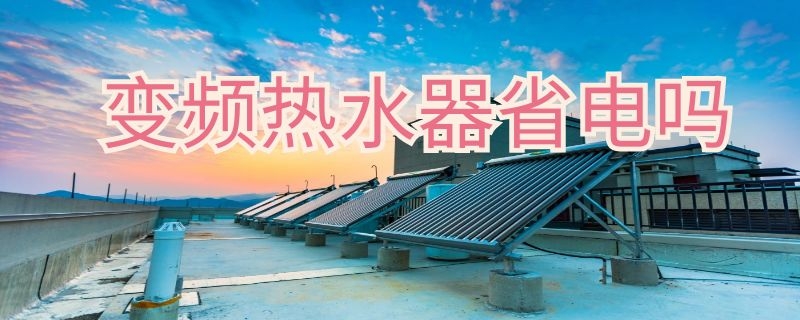 变频热水器省电吗（变频热水器省电吗,1000w和3000w用的时间一样吗）