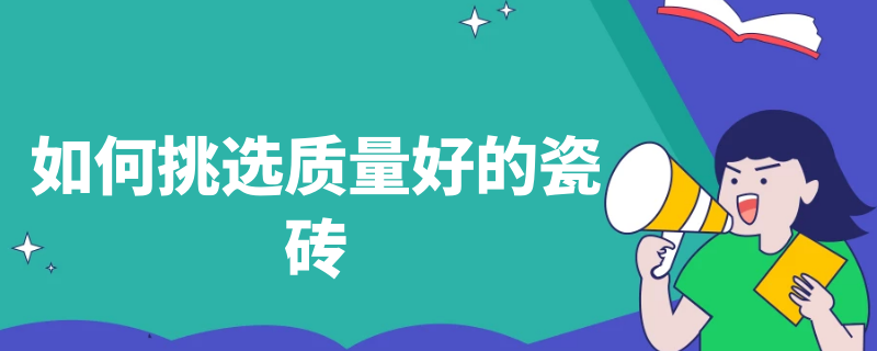 如何挑选质量好的瓷砖（如何挑选质量好的瓷砖材质）