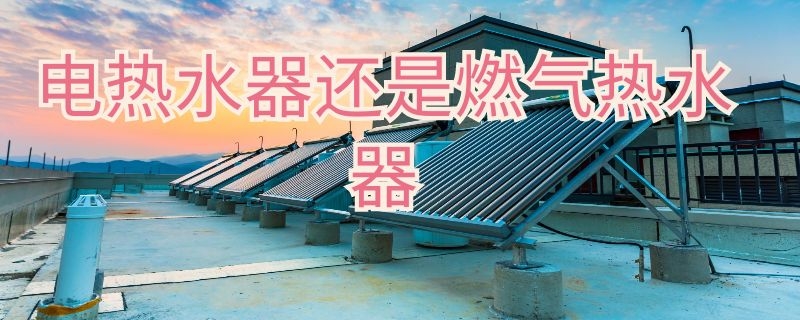 电热水器还是燃气热水器该怎么选择（电热水器和燃气热水器怎么选择）