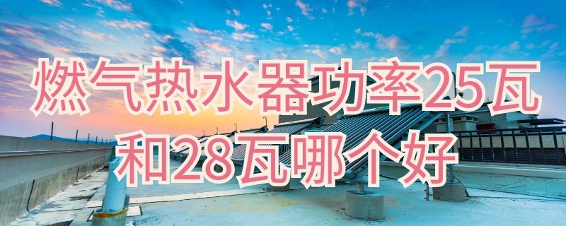 燃气热水器功率25瓦和28瓦哪个好（燃气热水器功率25瓦和28瓦哪个好点）