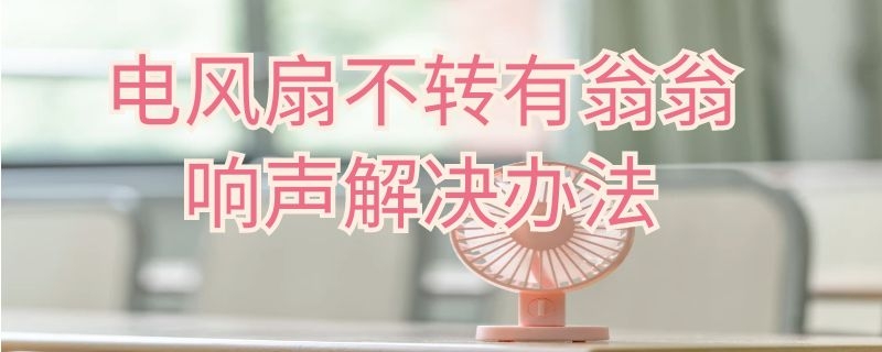 电风扇不转有翁翁响声解决办法（电风扇不转有翁翁响声解决办法吗）