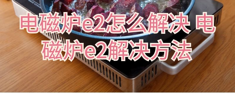 电磁炉e2怎么解决 电磁炉e2最简单的处理方法