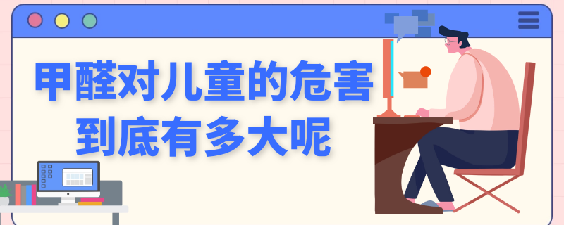 甲醛对儿童的危害到底有多大呢 甲醛对儿童有什么伤害