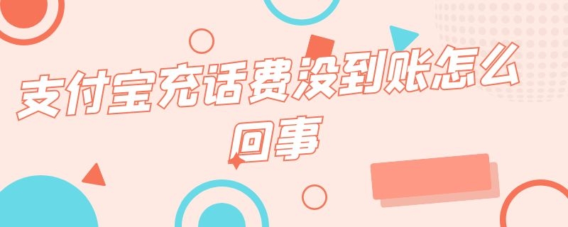 支付宝充话费没到账怎么回事（支付宝充话费为什么没到账）