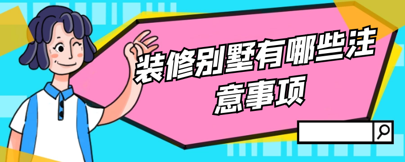 装修别墅有哪些注意事项 装修别墅有哪些注意事项和细节