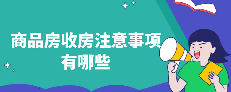 商品房收房注意事项有哪些（商品房收房注意事项有哪些要求）