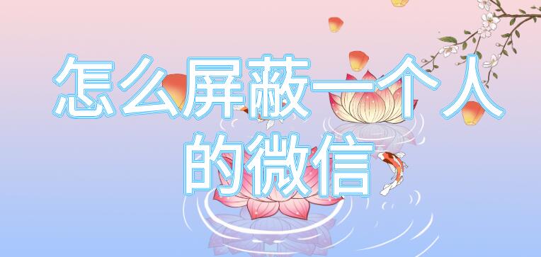 怎么屏蔽一个人的微信（怎么屏蔽一个人的微信 但是对方不知道）