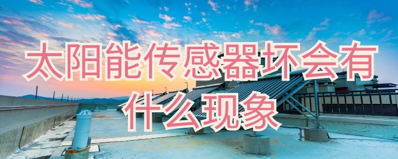 太阳能传感器坏会有什么现象 太阳能传感器坏了啥现象