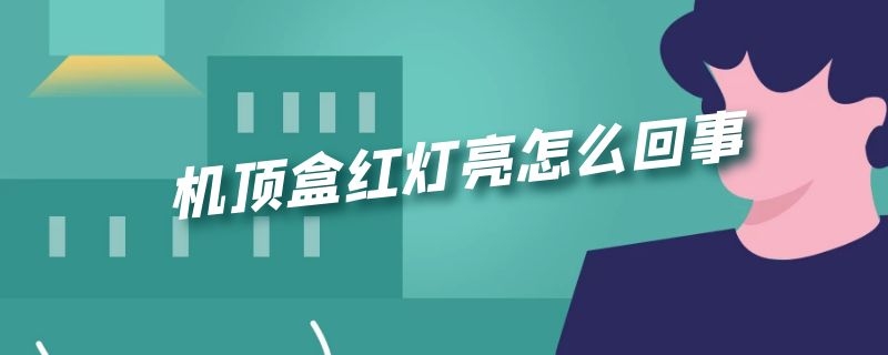 机顶盒红灯亮怎么回事（机顶盒红灯亮是怎么回事）