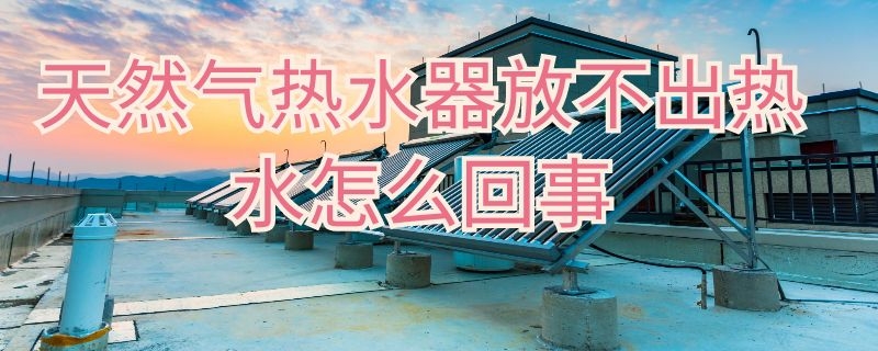 天然气热水器放不出热水怎么回事（天然气热水器放不出热水怎么回事视频）