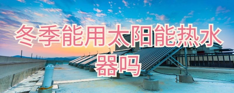 冬季能用太阳能热水器吗（不用电的太阳能热水器冬天能用吗）