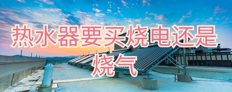 热水器要买烧电还是烧气 燃气热水器烧电还是烧气