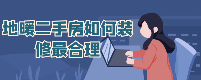 地暖二手房如何装修最合理 地暖二手房如何装修最合理呢