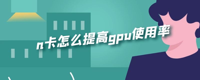 n卡怎么提高gpu使用率（n卡怎么提高gpu使用率）