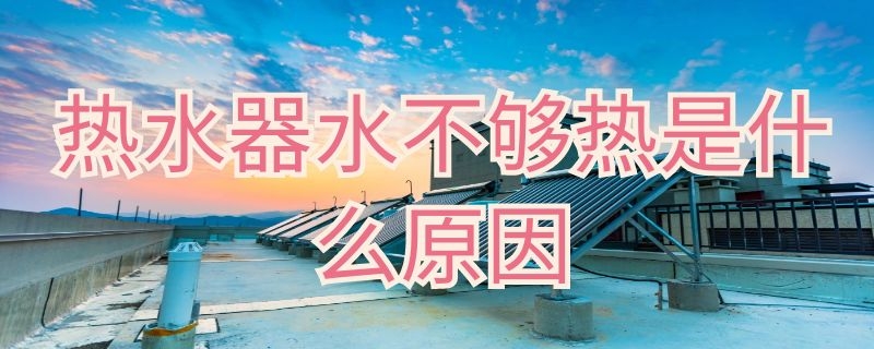 热水器水不够热是什么原因（热水器水不够热是什么原因呢）