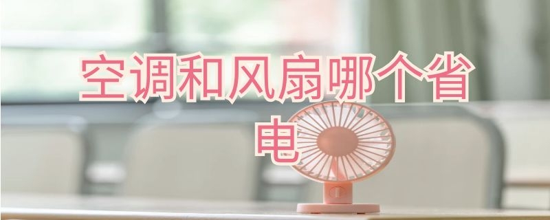 空调和风扇哪个省电 空调和风扇哪个省电一点