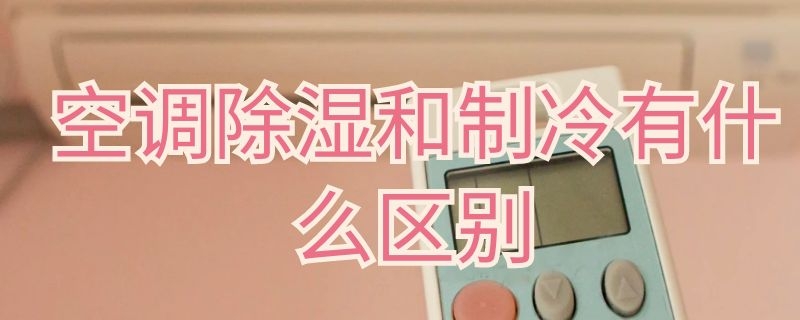 空调除湿和制冷有什么区别（空调除湿和制冷有什么区别?）