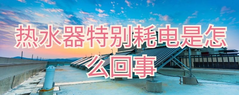 热水器特别耗电是怎么回事 电热水器特别耗电是怎么回事
