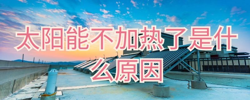 太阳能不加热了是什么原因（太阳能不加热了是什么原因造成的）