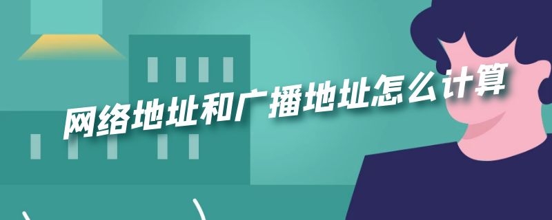 网络地址和广播地址怎么计算 网络地址和广播地址怎么计算出来的