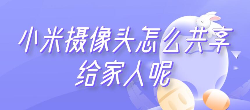 小米摄像头怎么共享给家人呢（小米摄像机可以分享给家人吗）