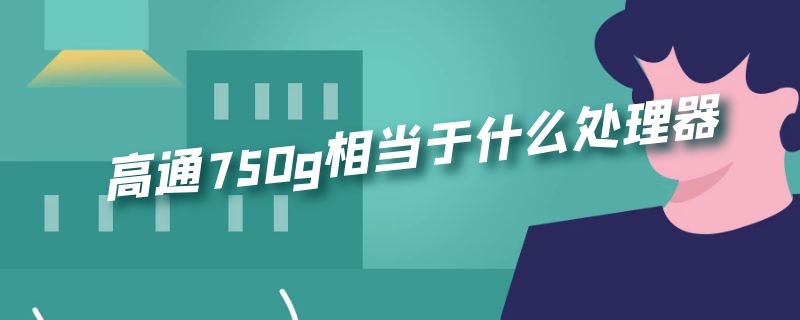 高通750g相当于什么处理器（高通750g什么水平处理器）