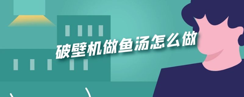 破壁机做鱼汤怎么做 破壁机做鱼汤怎么做好吃