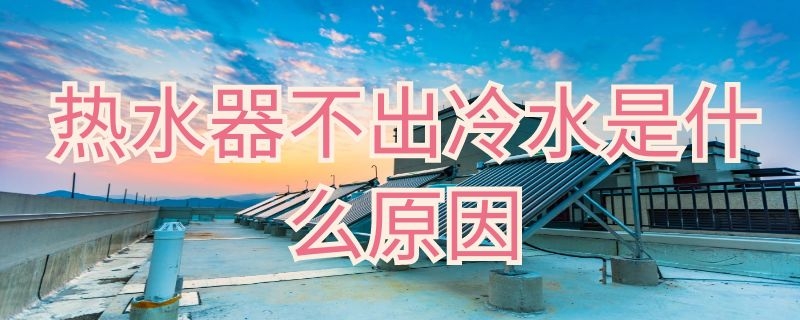 热水器不出冷水是什么原因 热水器不出冷水是什么原因分析