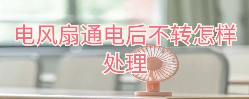 电风扇通电后不转怎样处理（电风扇电源通电风扇不转）