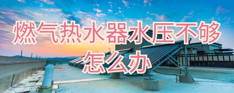 燃气热水器水压不够怎么办 燃气热水器水压不够怎么办视频