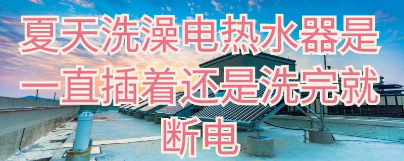 夏天洗澡电热水器是一直插着还是洗完就断电