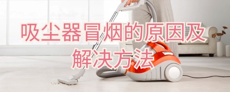 吸尘器冒烟的原因及解决方法 吸尘器冒烟怎么回事