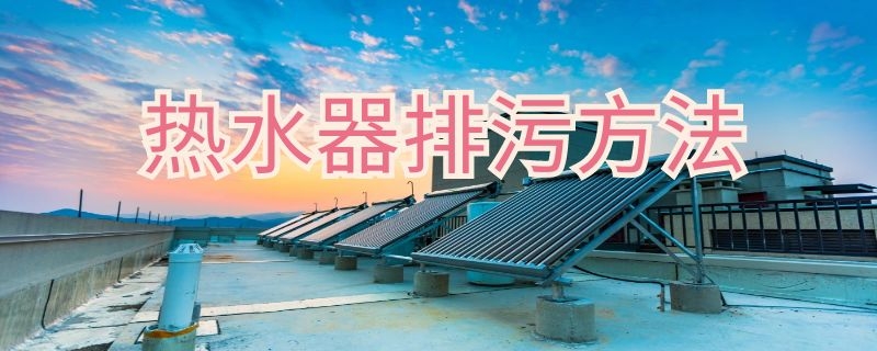 热水器排污方法（热水器排污注意什么）